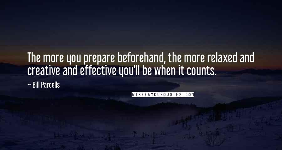 Bill Parcells Quotes: The more you prepare beforehand, the more relaxed and creative and effective you'll be when it counts.