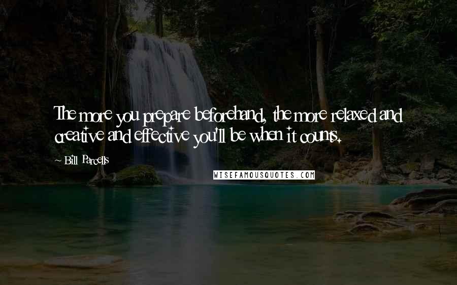 Bill Parcells Quotes: The more you prepare beforehand, the more relaxed and creative and effective you'll be when it counts.