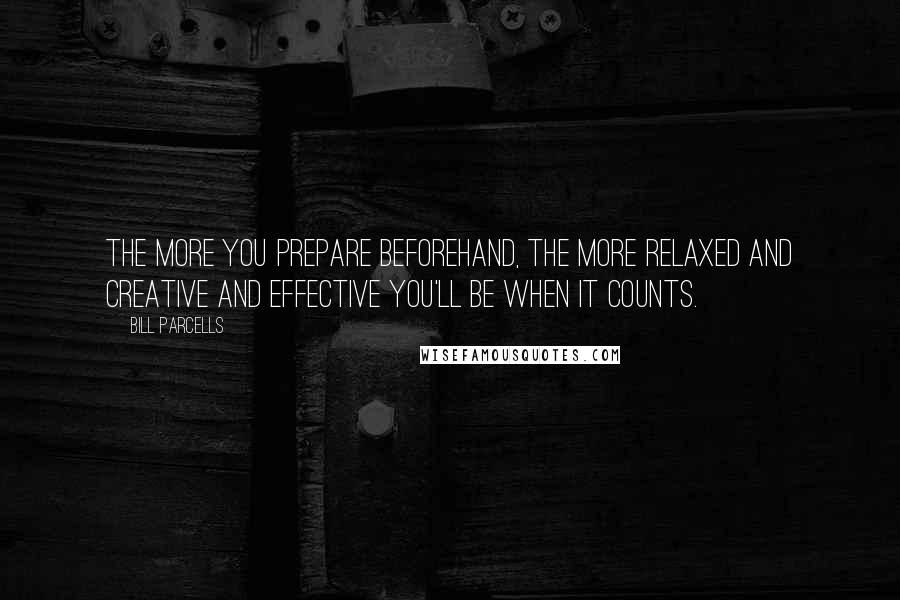 Bill Parcells Quotes: The more you prepare beforehand, the more relaxed and creative and effective you'll be when it counts.