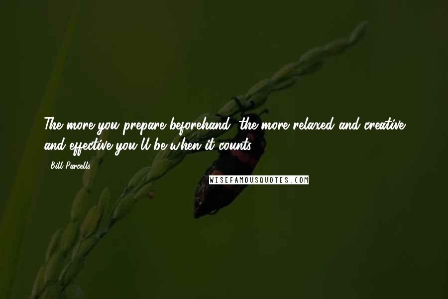 Bill Parcells Quotes: The more you prepare beforehand, the more relaxed and creative and effective you'll be when it counts.