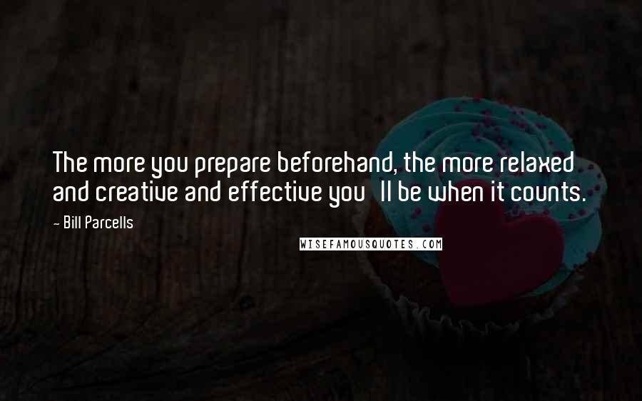 Bill Parcells Quotes: The more you prepare beforehand, the more relaxed and creative and effective you'll be when it counts.