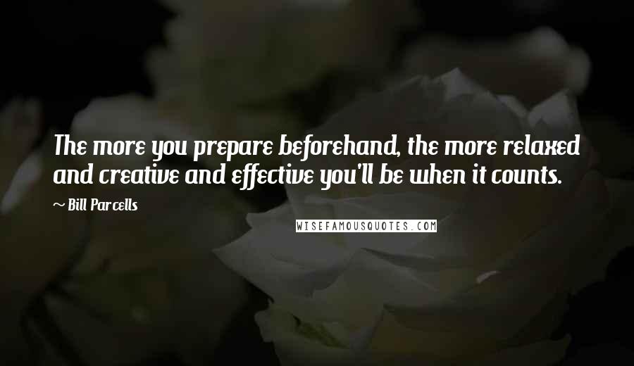 Bill Parcells Quotes: The more you prepare beforehand, the more relaxed and creative and effective you'll be when it counts.