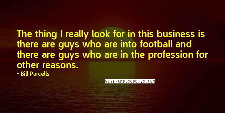 Bill Parcells Quotes: The thing I really look for in this business is there are guys who are into football and there are guys who are in the profession for other reasons.