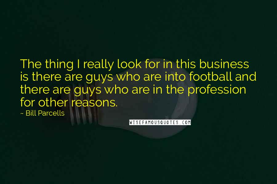 Bill Parcells Quotes: The thing I really look for in this business is there are guys who are into football and there are guys who are in the profession for other reasons.