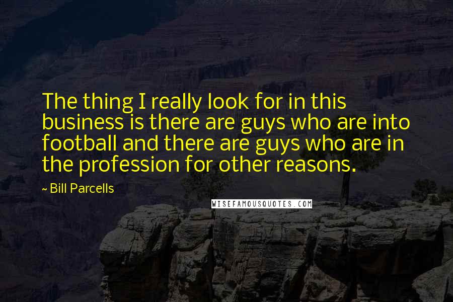 Bill Parcells Quotes: The thing I really look for in this business is there are guys who are into football and there are guys who are in the profession for other reasons.