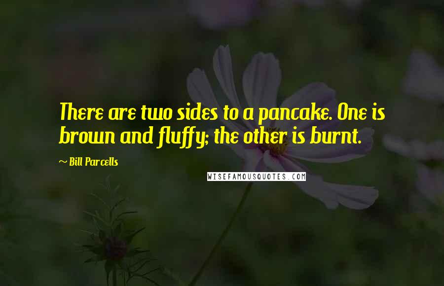 Bill Parcells Quotes: There are two sides to a pancake. One is brown and fluffy; the other is burnt.