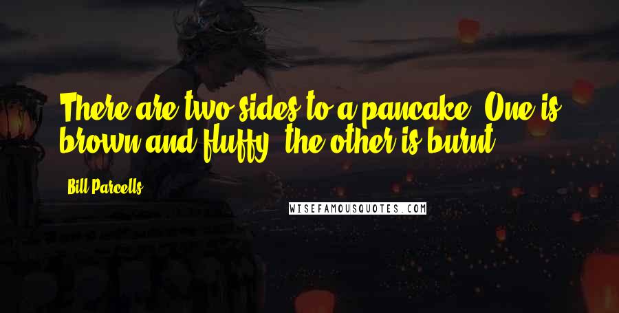 Bill Parcells Quotes: There are two sides to a pancake. One is brown and fluffy; the other is burnt.