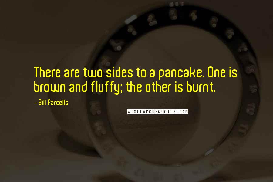 Bill Parcells Quotes: There are two sides to a pancake. One is brown and fluffy; the other is burnt.