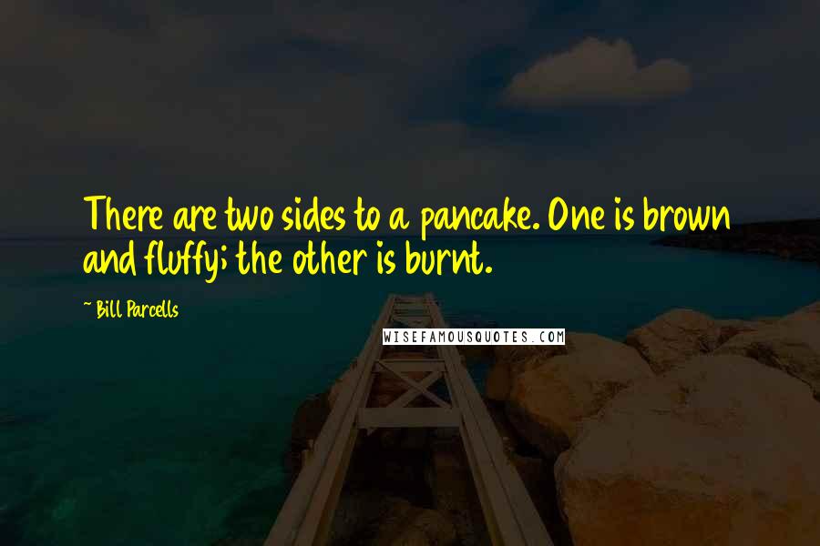 Bill Parcells Quotes: There are two sides to a pancake. One is brown and fluffy; the other is burnt.
