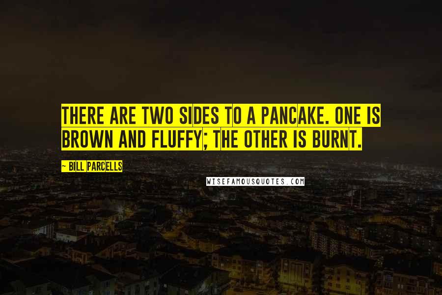 Bill Parcells Quotes: There are two sides to a pancake. One is brown and fluffy; the other is burnt.