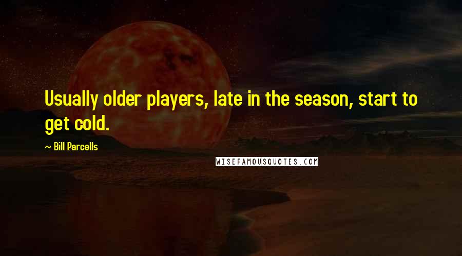 Bill Parcells Quotes: Usually older players, late in the season, start to get cold.