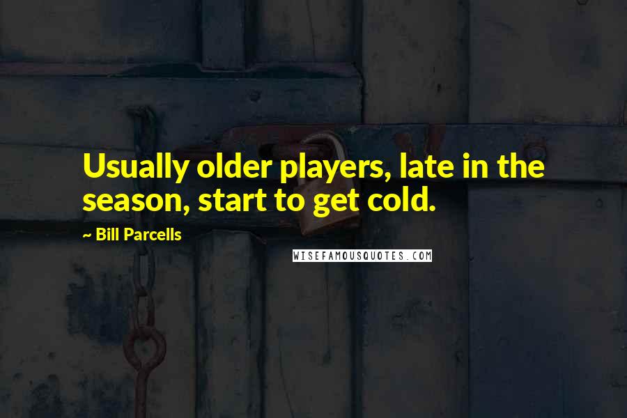 Bill Parcells Quotes: Usually older players, late in the season, start to get cold.