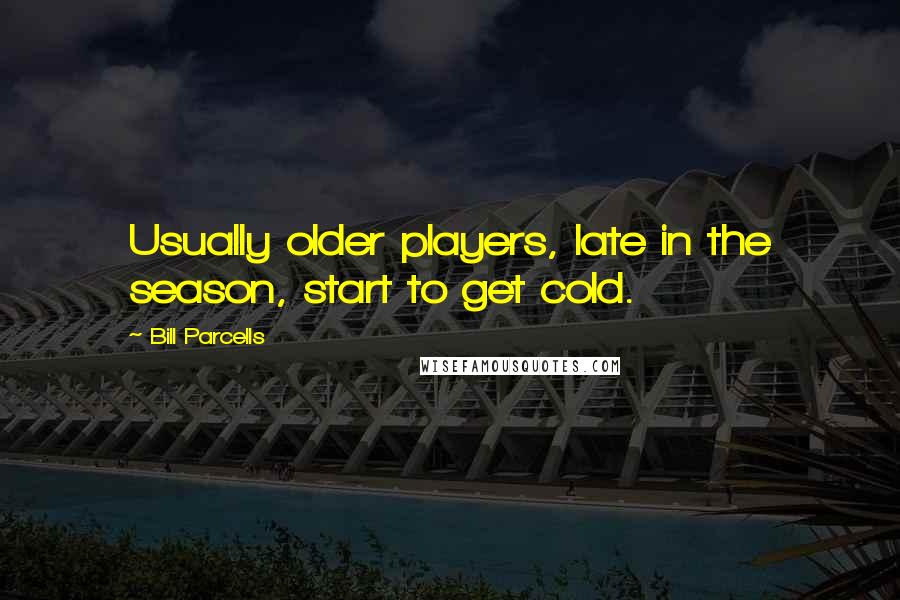 Bill Parcells Quotes: Usually older players, late in the season, start to get cold.