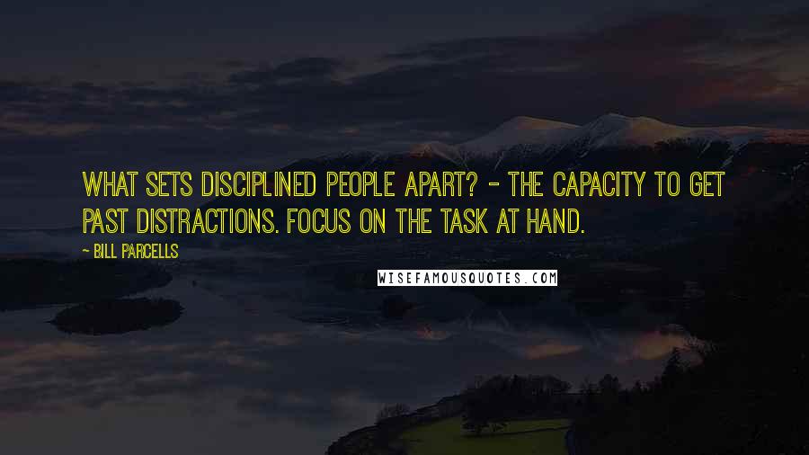 Bill Parcells Quotes: What sets disciplined people apart? - The capacity to get past distractions. Focus on the task at hand.