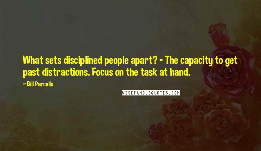 Bill Parcells Quotes: What sets disciplined people apart? - The capacity to get past distractions. Focus on the task at hand.
