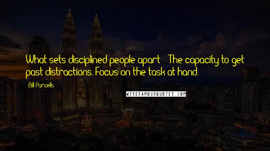 Bill Parcells Quotes: What sets disciplined people apart? - The capacity to get past distractions. Focus on the task at hand.