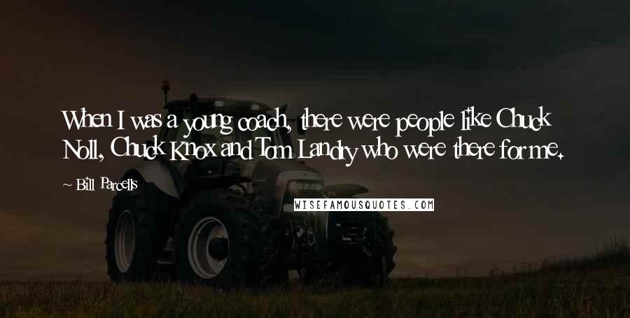 Bill Parcells Quotes: When I was a young coach, there were people like Chuck Noll, Chuck Knox and Tom Landry who were there for me.