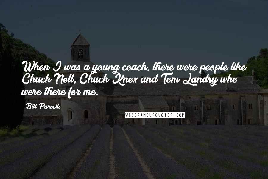 Bill Parcells Quotes: When I was a young coach, there were people like Chuck Noll, Chuck Knox and Tom Landry who were there for me.