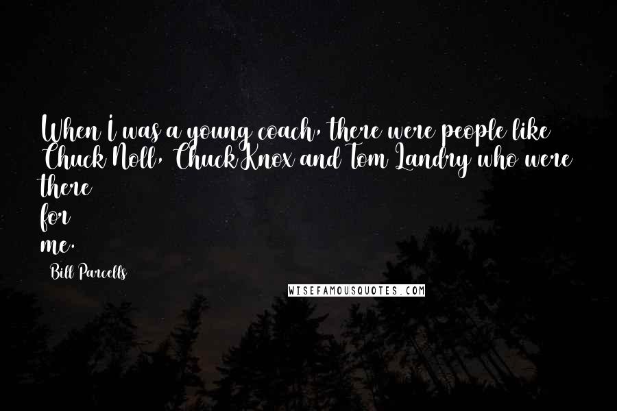 Bill Parcells Quotes: When I was a young coach, there were people like Chuck Noll, Chuck Knox and Tom Landry who were there for me.