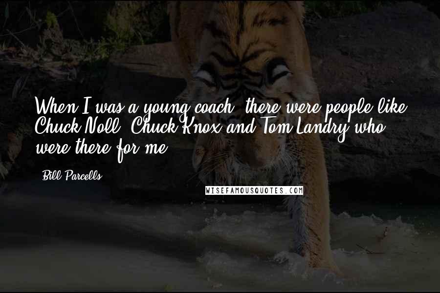 Bill Parcells Quotes: When I was a young coach, there were people like Chuck Noll, Chuck Knox and Tom Landry who were there for me.