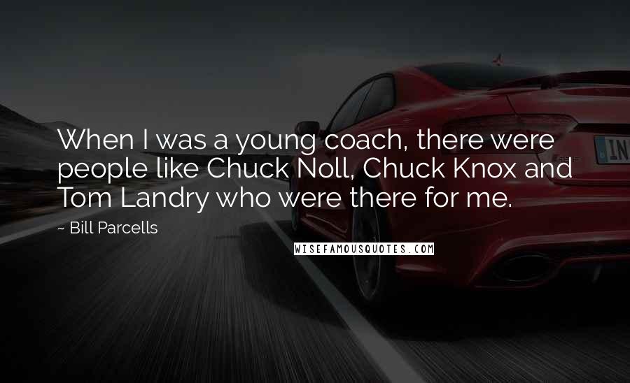 Bill Parcells Quotes: When I was a young coach, there were people like Chuck Noll, Chuck Knox and Tom Landry who were there for me.