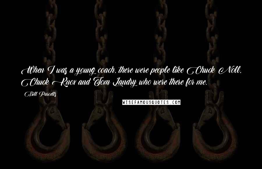 Bill Parcells Quotes: When I was a young coach, there were people like Chuck Noll, Chuck Knox and Tom Landry who were there for me.