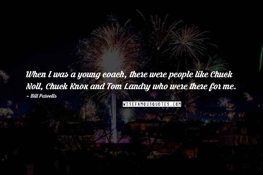 Bill Parcells Quotes: When I was a young coach, there were people like Chuck Noll, Chuck Knox and Tom Landry who were there for me.