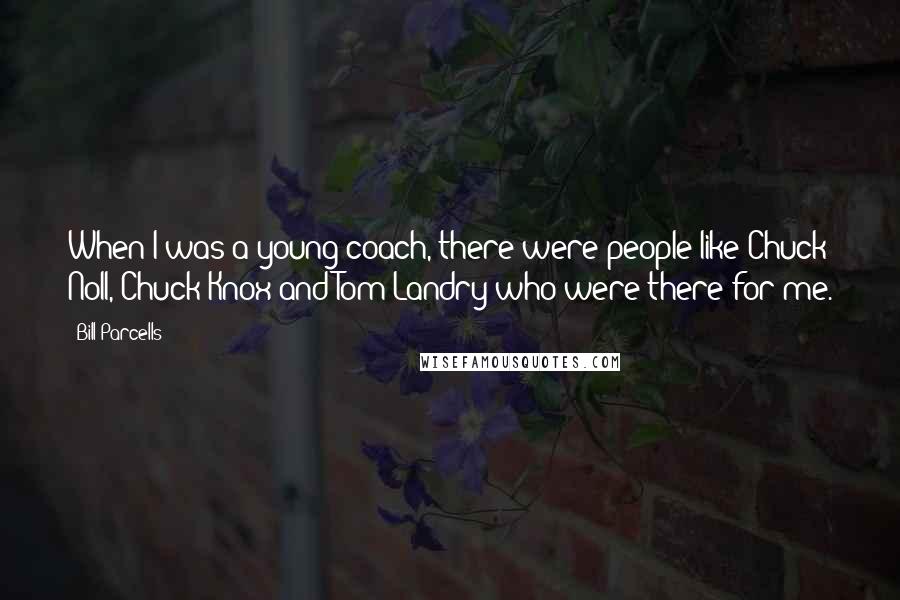 Bill Parcells Quotes: When I was a young coach, there were people like Chuck Noll, Chuck Knox and Tom Landry who were there for me.