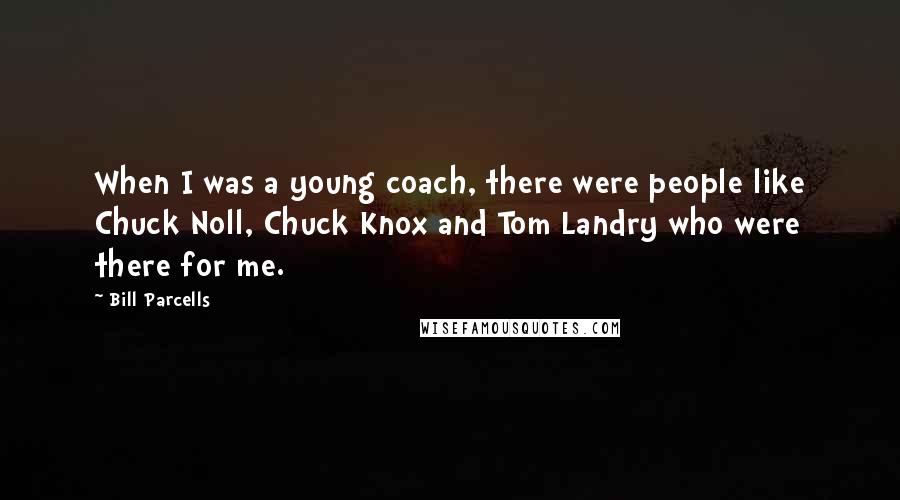 Bill Parcells Quotes: When I was a young coach, there were people like Chuck Noll, Chuck Knox and Tom Landry who were there for me.