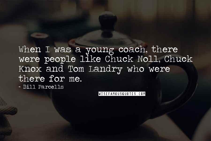 Bill Parcells Quotes: When I was a young coach, there were people like Chuck Noll, Chuck Knox and Tom Landry who were there for me.