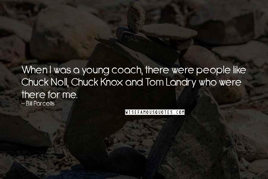 Bill Parcells Quotes: When I was a young coach, there were people like Chuck Noll, Chuck Knox and Tom Landry who were there for me.