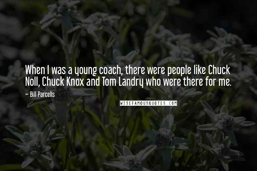 Bill Parcells Quotes: When I was a young coach, there were people like Chuck Noll, Chuck Knox and Tom Landry who were there for me.