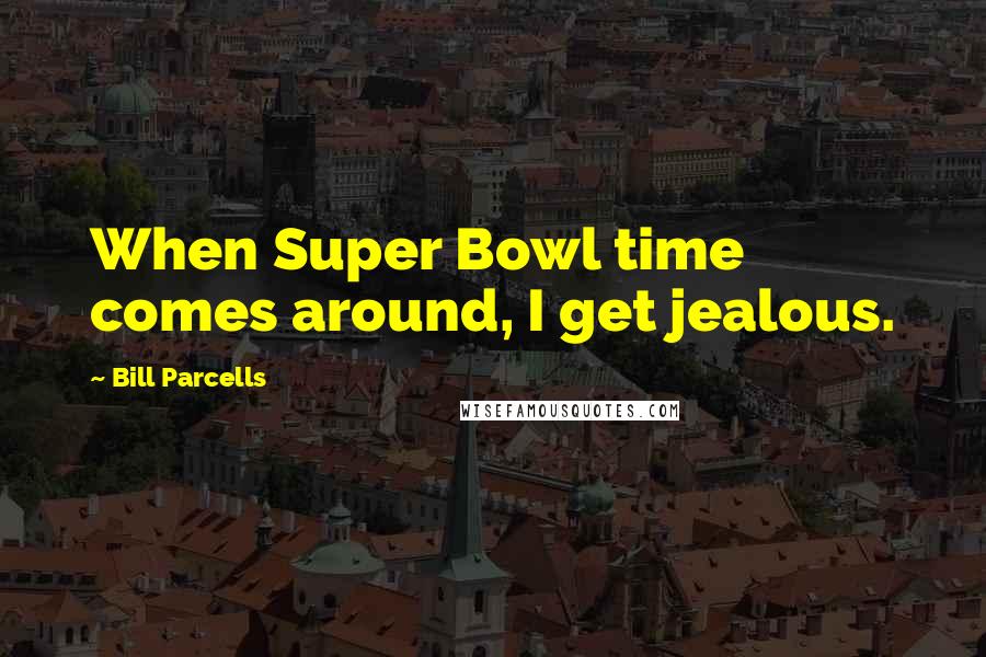 Bill Parcells Quotes: When Super Bowl time comes around, I get jealous.