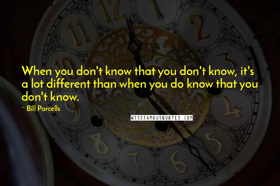 Bill Parcells Quotes: When you don't know that you don't know, it's a lot different than when you do know that you don't know.