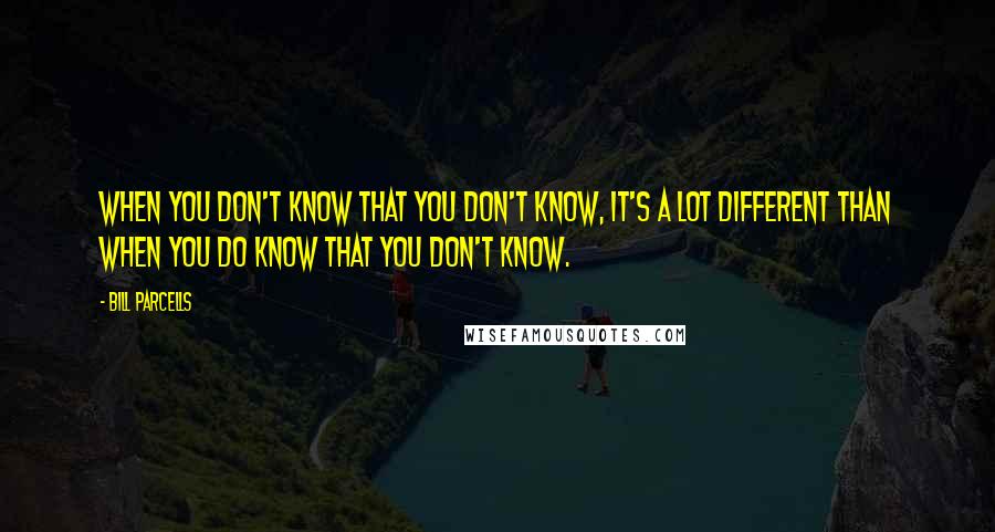 Bill Parcells Quotes: When you don't know that you don't know, it's a lot different than when you do know that you don't know.