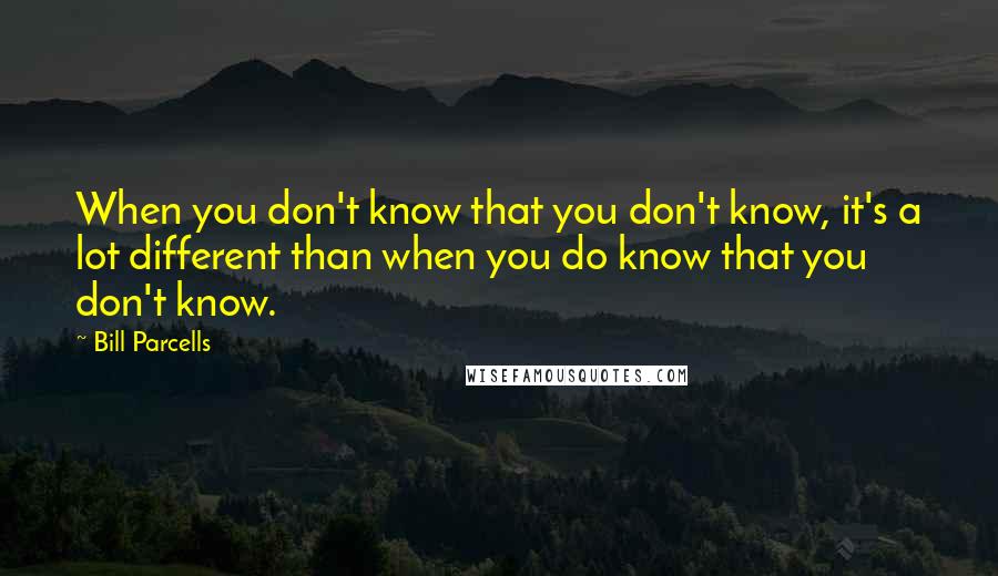 Bill Parcells Quotes: When you don't know that you don't know, it's a lot different than when you do know that you don't know.