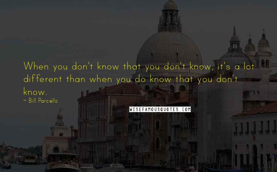 Bill Parcells Quotes: When you don't know that you don't know, it's a lot different than when you do know that you don't know.