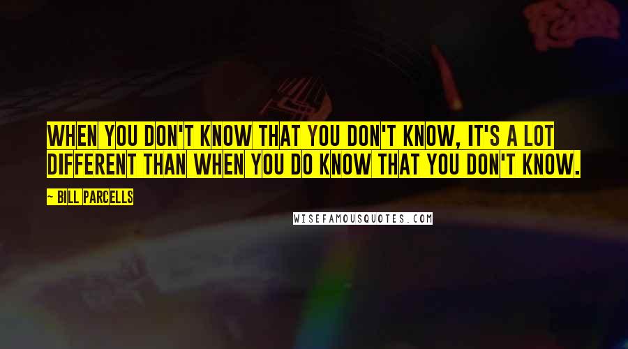 Bill Parcells Quotes: When you don't know that you don't know, it's a lot different than when you do know that you don't know.