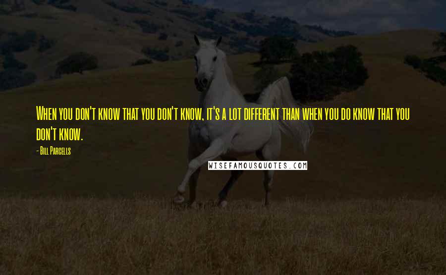 Bill Parcells Quotes: When you don't know that you don't know, it's a lot different than when you do know that you don't know.