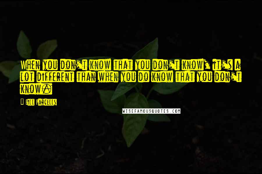 Bill Parcells Quotes: When you don't know that you don't know, it's a lot different than when you do know that you don't know.