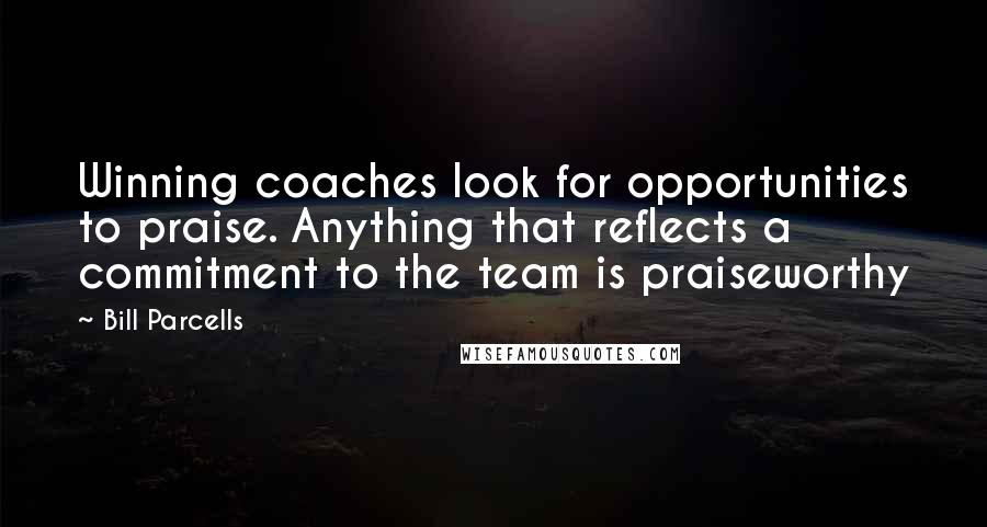 Bill Parcells Quotes: Winning coaches look for opportunities to praise. Anything that reflects a commitment to the team is praiseworthy