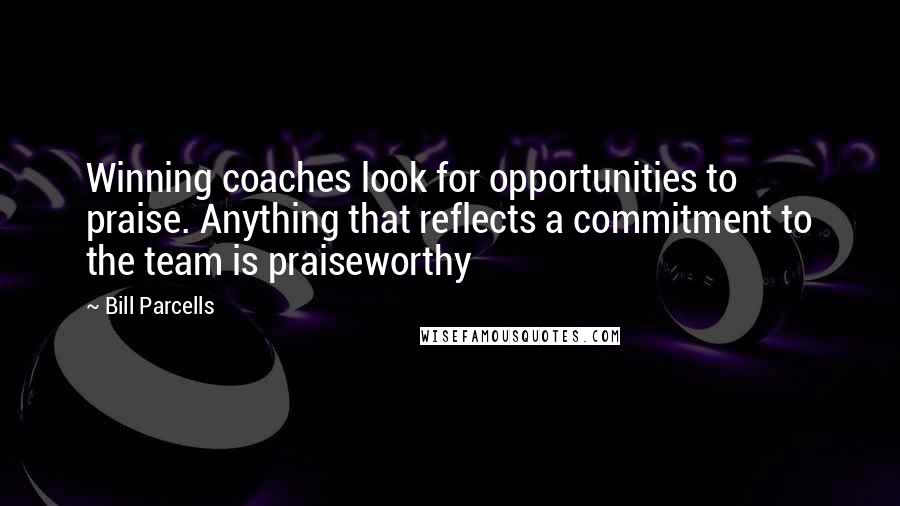 Bill Parcells Quotes: Winning coaches look for opportunities to praise. Anything that reflects a commitment to the team is praiseworthy