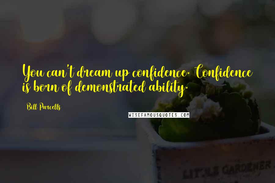Bill Parcells Quotes: You can't dream up confidence. Confidence is born of demonstrated ability.