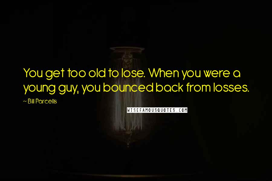 Bill Parcells Quotes: You get too old to lose. When you were a young guy, you bounced back from losses.