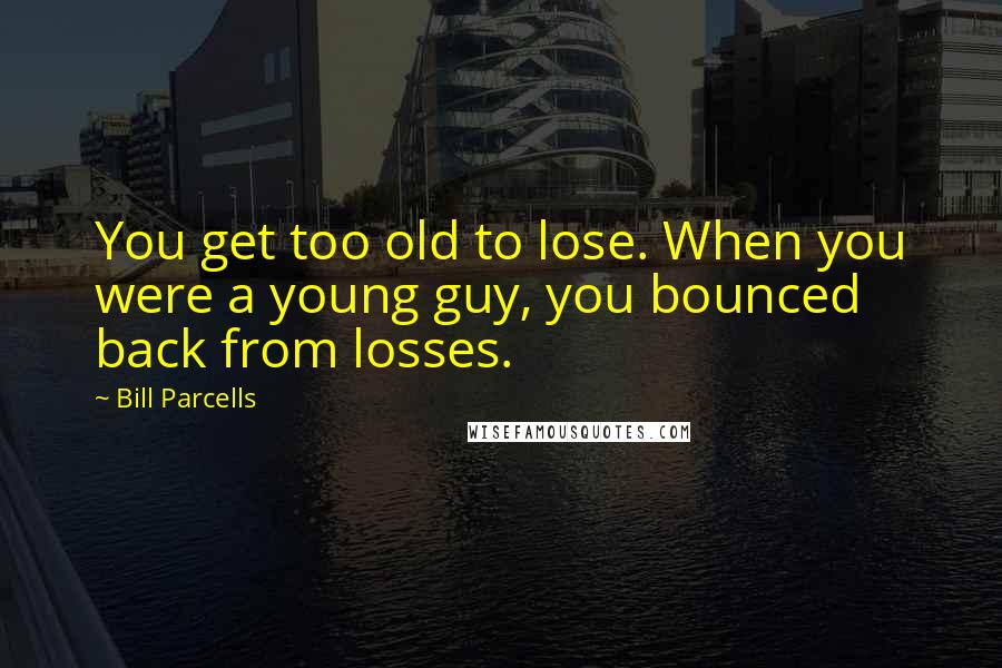 Bill Parcells Quotes: You get too old to lose. When you were a young guy, you bounced back from losses.