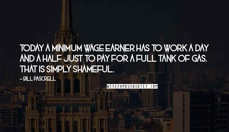 Bill Pascrell Quotes: Today a minimum wage earner has to work a day and a half just to pay for a full tank of gas. That is simply shameful.