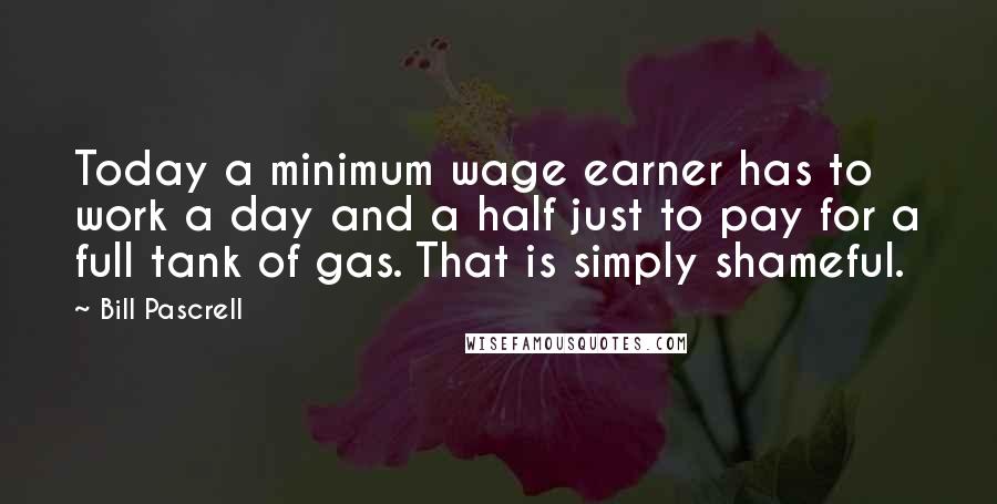 Bill Pascrell Quotes: Today a minimum wage earner has to work a day and a half just to pay for a full tank of gas. That is simply shameful.