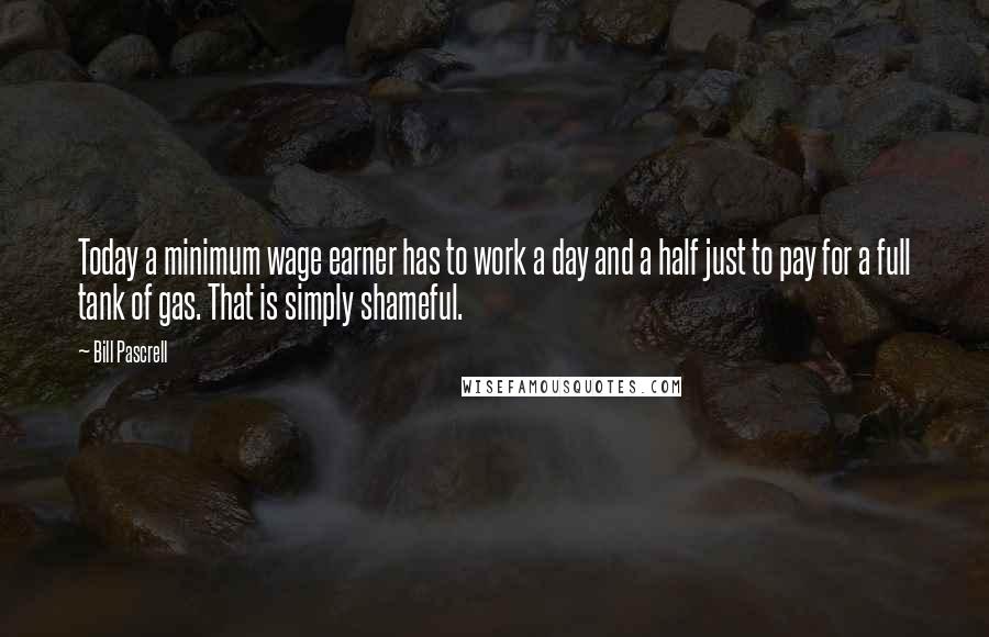 Bill Pascrell Quotes: Today a minimum wage earner has to work a day and a half just to pay for a full tank of gas. That is simply shameful.