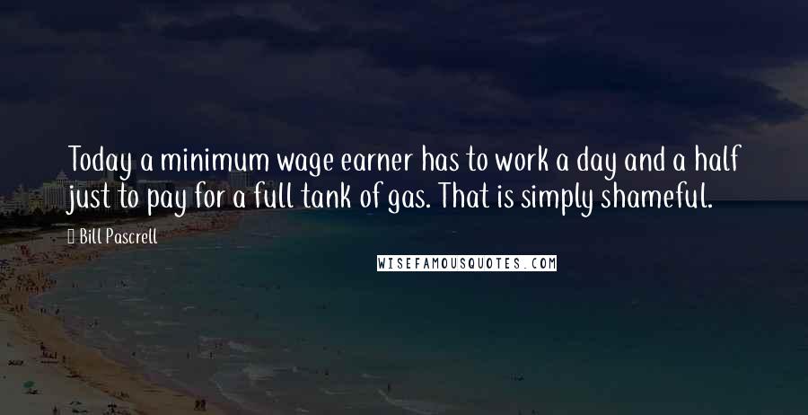 Bill Pascrell Quotes: Today a minimum wage earner has to work a day and a half just to pay for a full tank of gas. That is simply shameful.