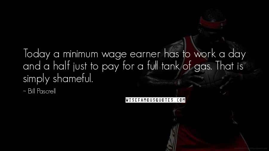 Bill Pascrell Quotes: Today a minimum wage earner has to work a day and a half just to pay for a full tank of gas. That is simply shameful.